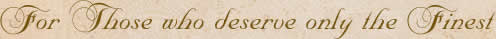    For Those who deserve only the Finest   